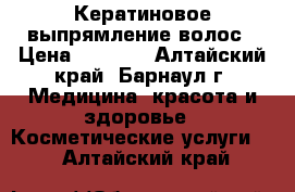 Кератиновое выпрямление волос › Цена ­ 1 500 - Алтайский край, Барнаул г. Медицина, красота и здоровье » Косметические услуги   . Алтайский край